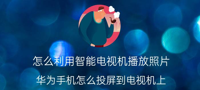 怎么利用智能电视机播放照片 华为手机怎么投屏到电视机上？